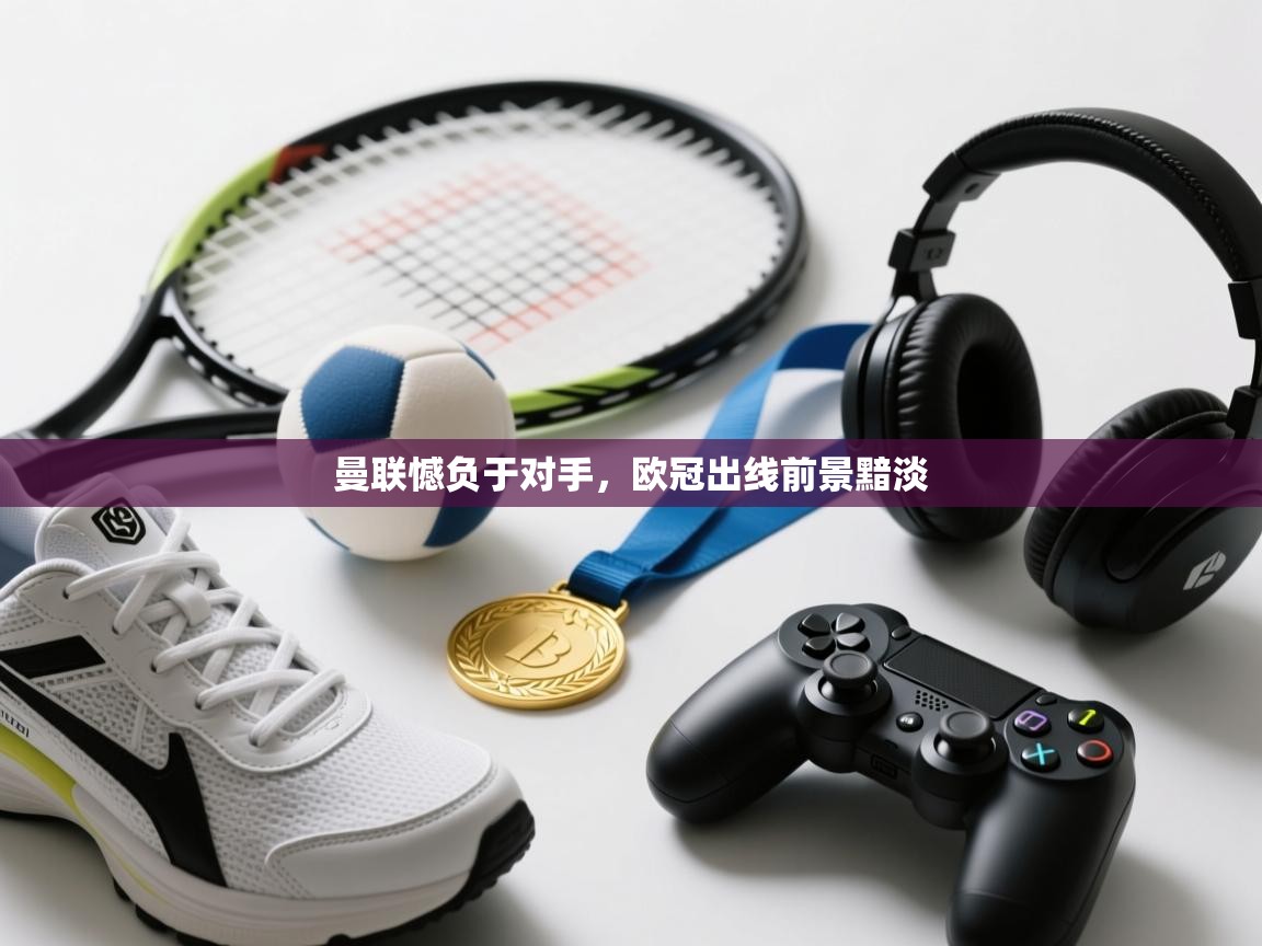 曼联憾负于对手，欧冠出线前景黯淡  第2张