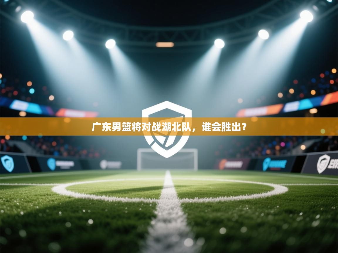 广东男篮将对战湖北队，谁会胜出？