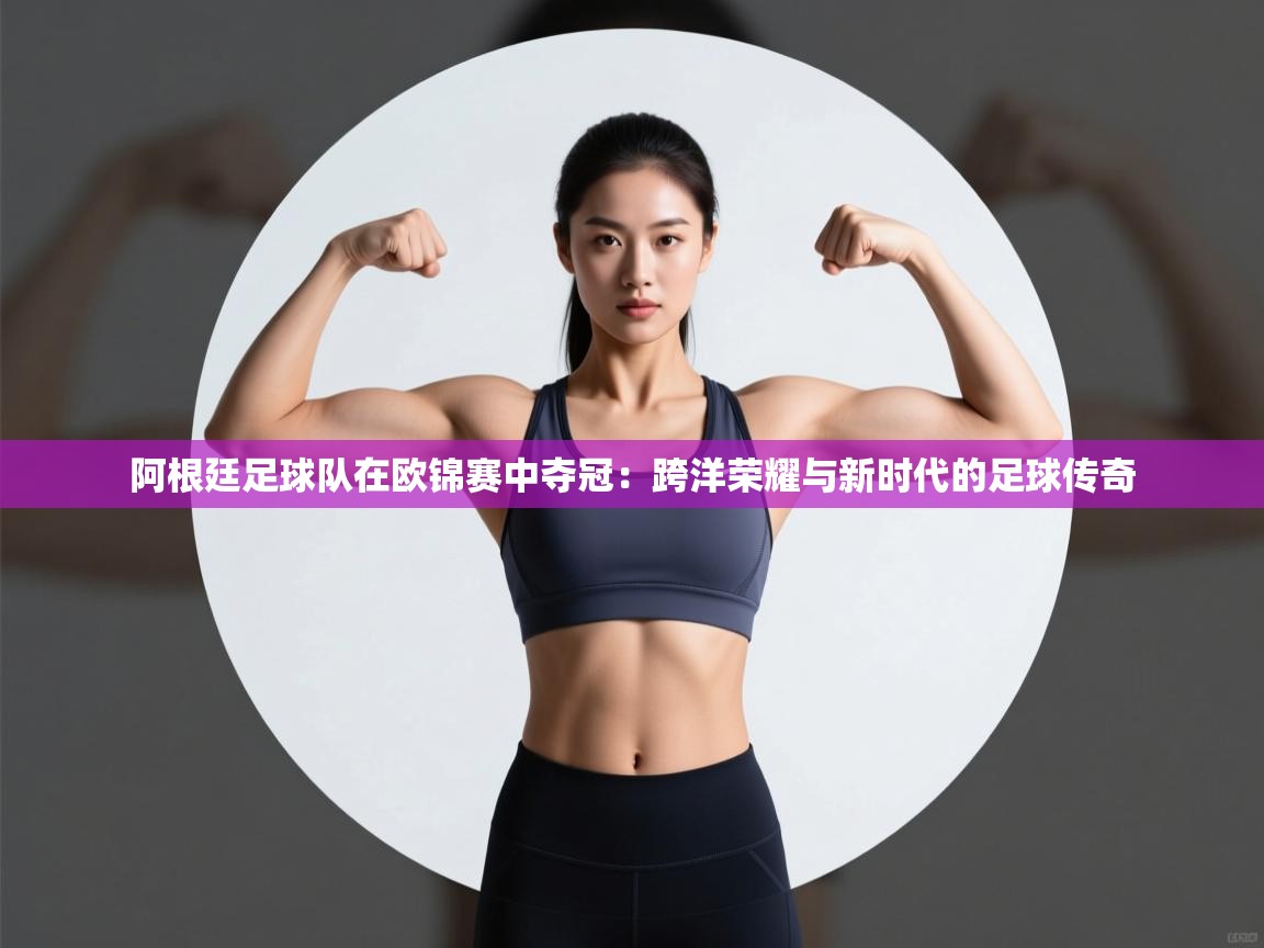 阿根廷足球队在欧锦赛中夺冠：跨洋荣耀与新时代的足球传奇