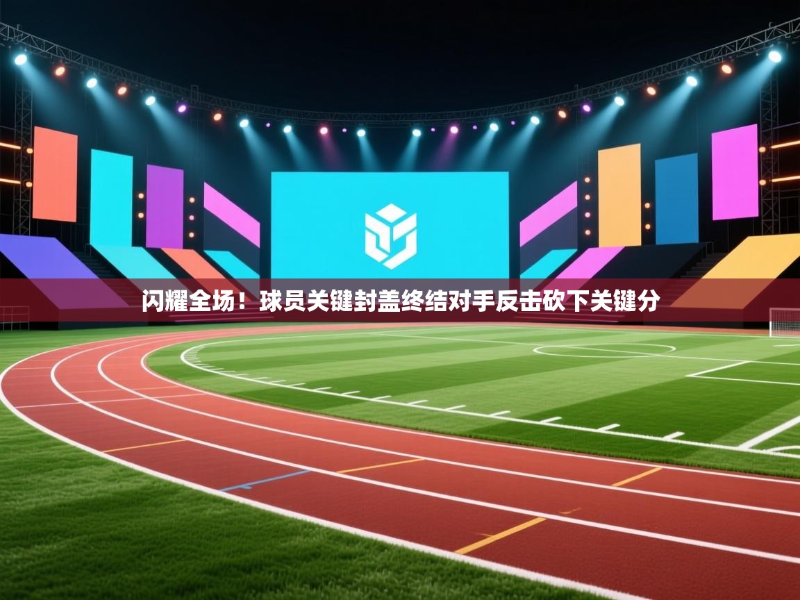 闪耀全场！球员关键封盖终结对手反击砍下关键分