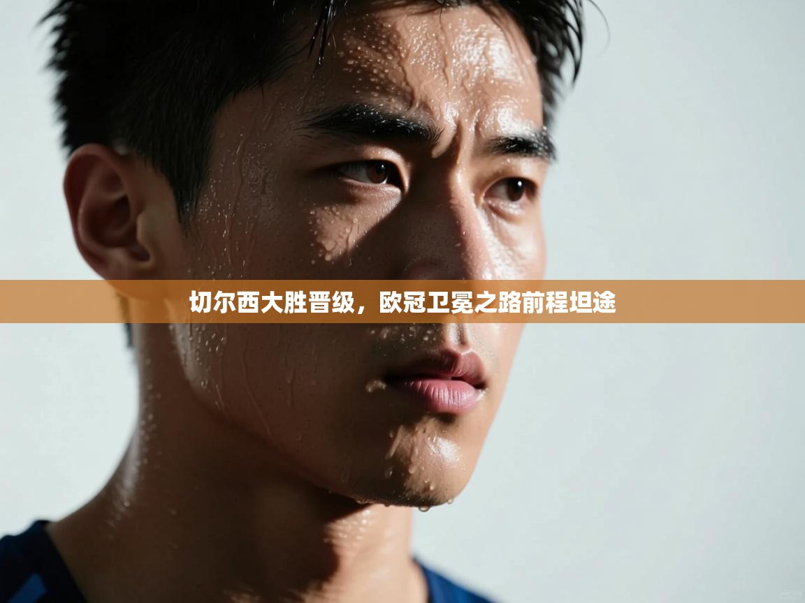 切尔西大胜晋级，欧冠卫冕之路前程坦途